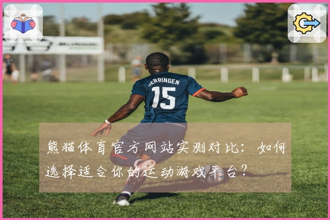 熊猫体育官方网站实测对比：如何选择适合你的运动游戏平台？