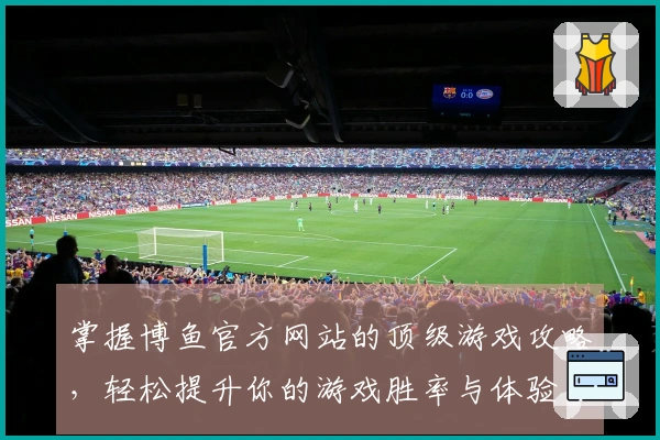 掌握博鱼官方网站的顶级游戏攻略，轻松提升你的游戏胜率与体验