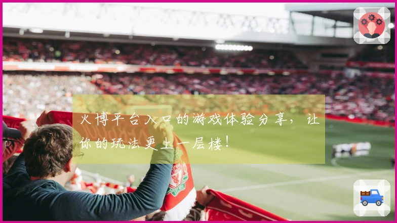 火博平台入口的游戏体验分享,让你的玩法更上一层楼!