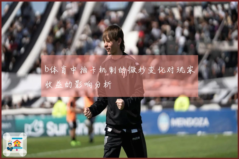 b体育中抽卡机制的微妙变化对玩家收益的影响分析