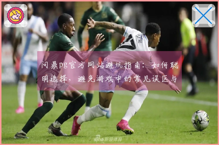 问鼎pg官方网站避坑指南:如何聪明选择,避免游戏中的常见误区与陷阱