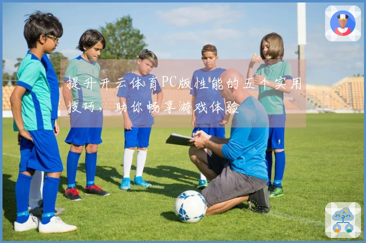 提升开云体育PC版性能的五个实用技巧，助你畅享游戏体验