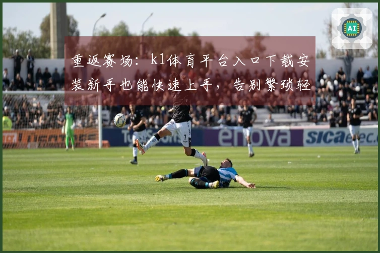 重返赛场：k1体育平台入口下载安装新手也能快速上手，告别繁琐轻松开玩
