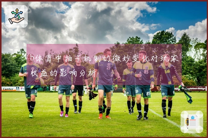 b体育中抽卡机制的微妙变化对玩家收益的影响分析