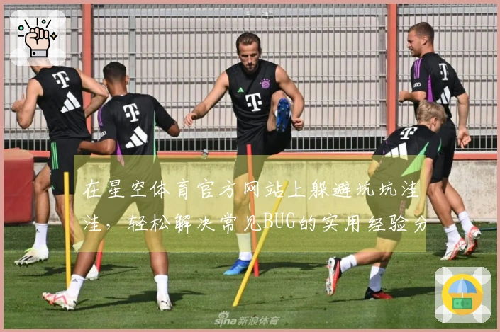 在星空体育官方网站上躲避坑坑洼洼，轻松解决常见BUG的实用经验分享