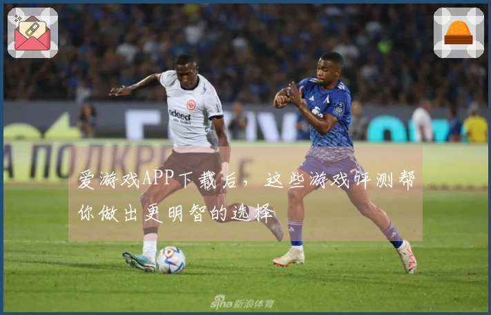 爱游戏APP下载后，这些游戏评测帮你做出更明智的选择