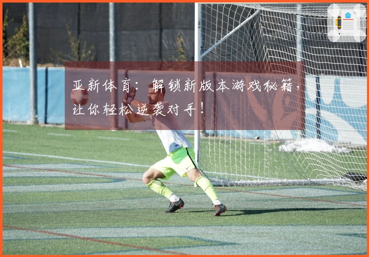亚新体育：解锁新版本游戏秘籍，让你轻松逆袭对手！