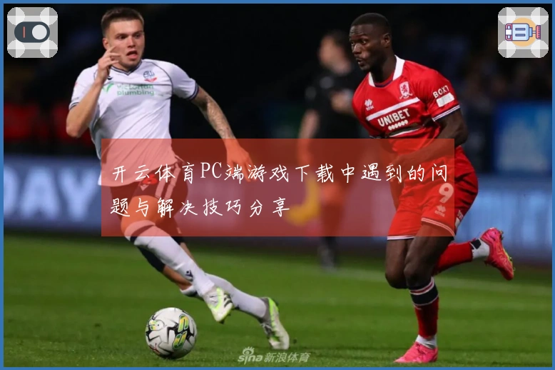 开云体育PC端游戏下载中遇到的问题与解决技巧分享