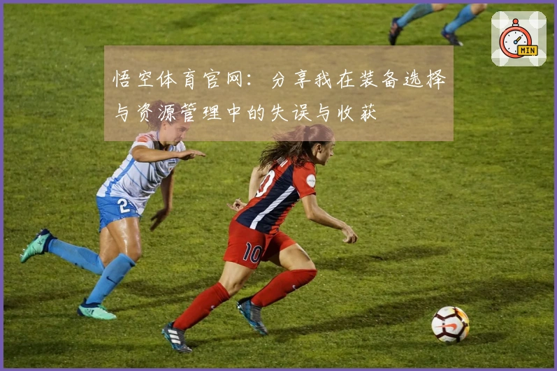 悟空体育官网：分享我在装备选择与资源管理中的失误与收获