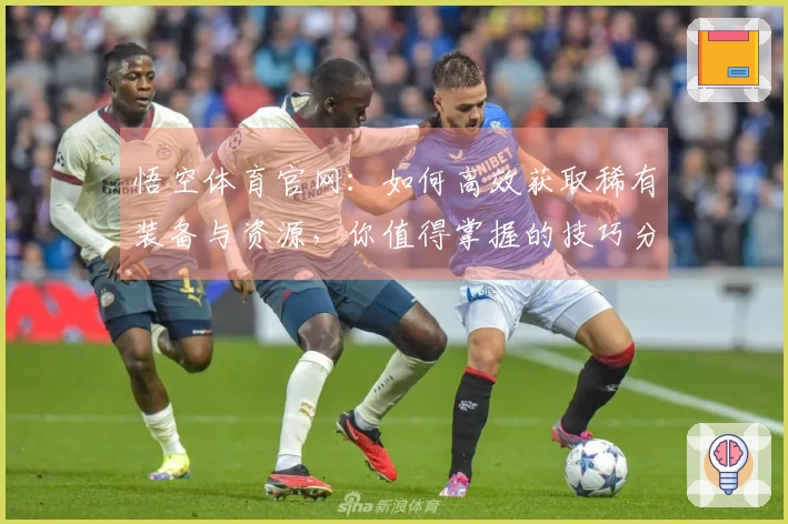 悟空体育官网：如何高效获取稀有装备与资源，你值得掌握的技巧分享