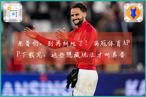 老哥们，别再纠结了！满冠体育APP下载完，这些隐藏玩法才叫真香