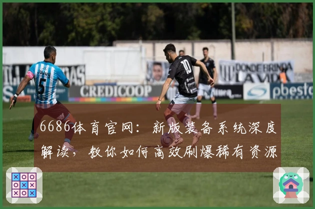 6686体育官网:新版装备系统深度解读,教你如何高效刷爆稀有资源,告别脸黑!