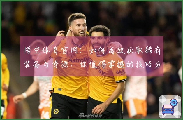 悟空体育官网：如何高效获取稀有装备与资源，你值得掌握的技巧分享