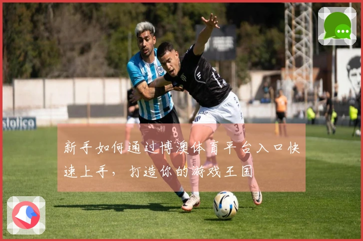 新手如何通过博澳体育平台入口快速上手，打造你的游戏王国