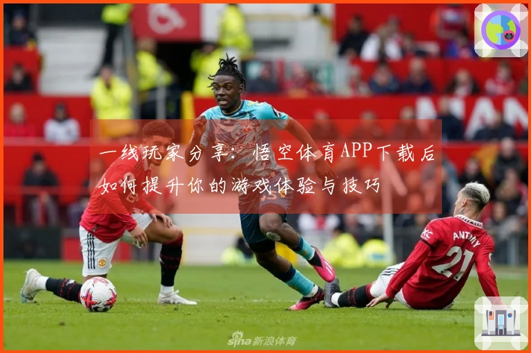 一线玩家分享:悟空体育APP下载后如何提升你的游戏体验与技巧