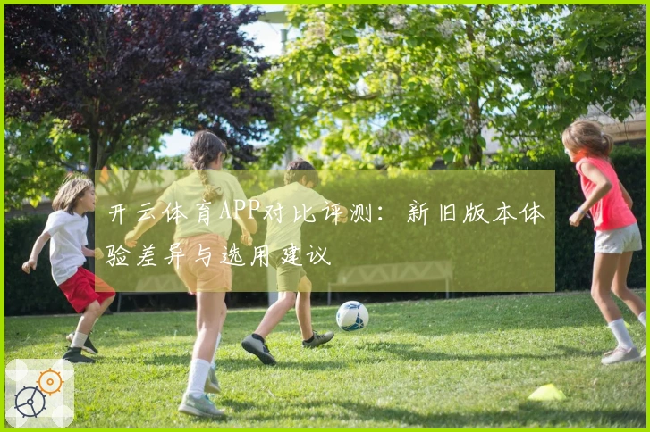 开云体育APP对比评测：新旧版本体验差异与选用建议