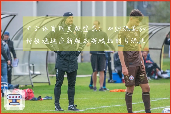 开云体育网页版登录：回归玩家如何快速适应新版本游戏机制与玩法技巧