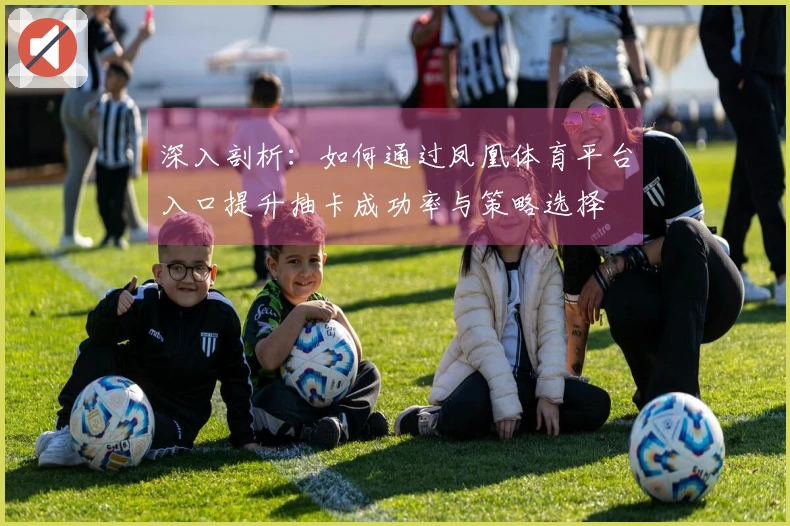深入剖析:如何通过凤凰体育平台入口提升抽卡成功率与策略选择