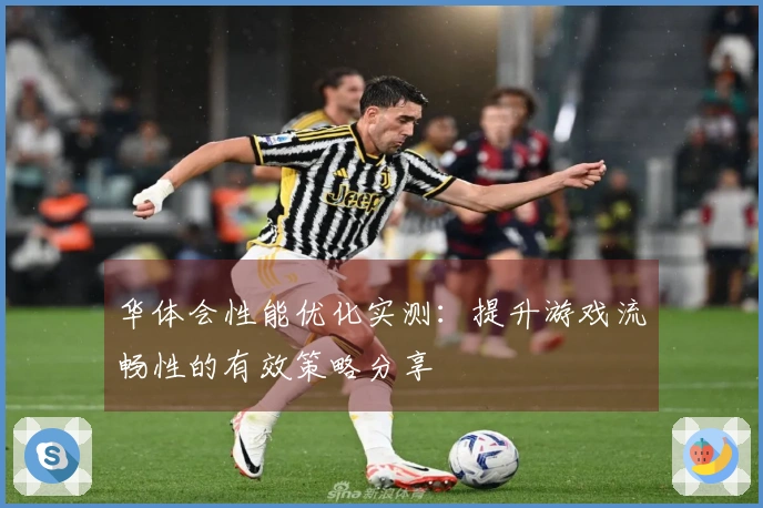 华体会性能优化实测：提升游戏流畅性的有效策略分享