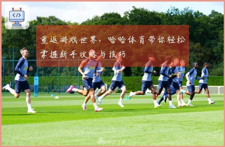 重返游戏世界，哈哈体育带你轻松掌握新手攻略与技巧