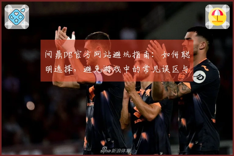 问鼎pg官方网站避坑指南：如何聪明选择，避免游戏中的常见误区与陷阱