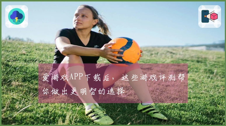 爱游戏APP下载后,这些游戏评测帮你做出更明智的选择