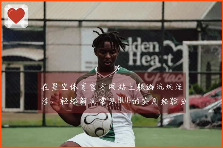 在星空体育官方网站上躲避坑坑洼洼，轻松解决常见BUG的实用经验分享