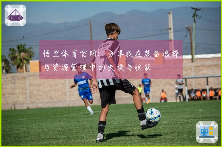 悟空体育官网：分享我在装备选择与资源管理中的失误与收获