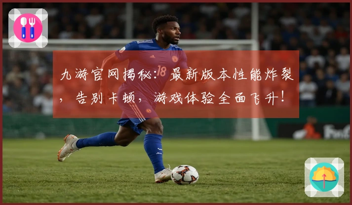 九游官网揭秘：最新版本性能炸裂，告别卡顿，游戏体验全面飞升！