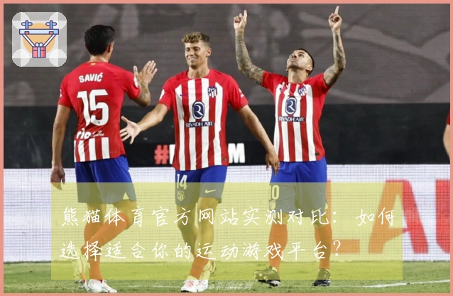 熊猫体育官方网站实测对比：如何选择适合你的运动游戏平台？